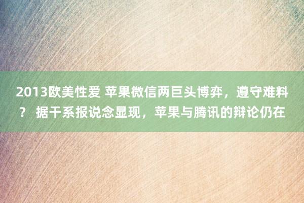 2013欧美性爱 苹果微信两巨头博弈，遵守难料？ 据干系报说念显现，苹果与腾讯的辩论仍在