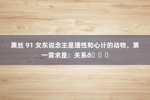 黑丝 91 女东说念主是理性和心计的动物,第一需求是:关系😊