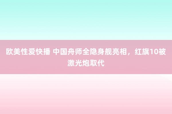 欧美性爱快播 中国舟师全隐身舰亮相，红旗10被激光炮取代