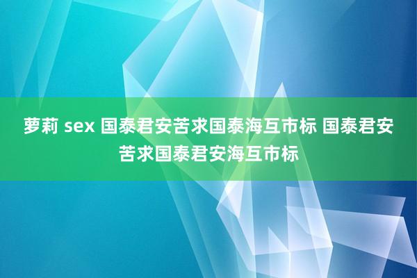 萝莉 sex 国泰君安苦求国泰海互市标 国泰君安苦求国泰君安海互市标