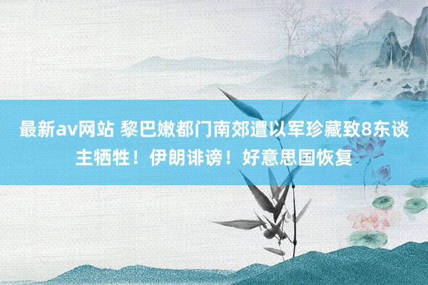 最新av网站 黎巴嫩都门南郊遭以军珍藏致8东谈主牺牲！伊朗诽谤！好意思国恢复