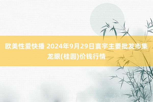 欧美性爱快播 2024年9月29日寰宇主要批发市集龙眼(桂圆)价钱行情