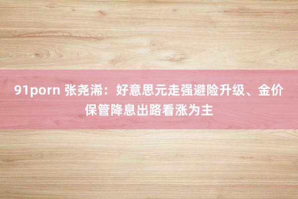 91porn 张尧浠：好意思元走强避险升级、金价保管降息出路看涨为主