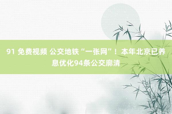 91 免费视频 公交地铁“一张网”！本年北京已养息优化94条公交廓清