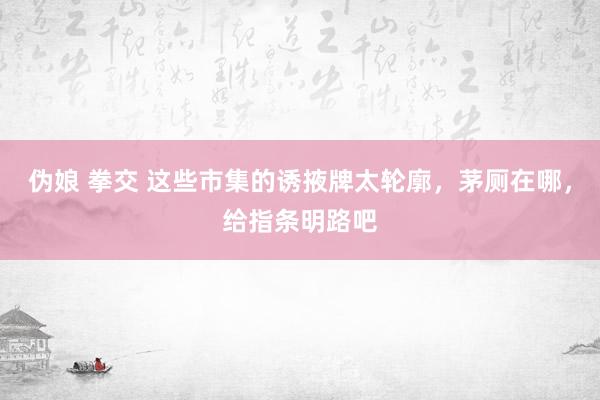 伪娘 拳交 这些市集的诱掖牌太轮廓，茅厕在哪，给指条明路吧