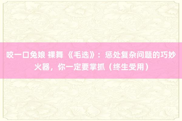 咬一口兔娘 裸舞 《毛选》:惩处复杂问题的巧妙火器,你一定要掌抓(终生受用)