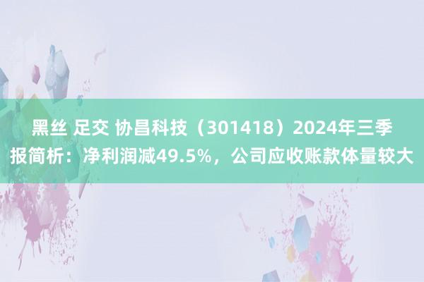 黑丝 足交 协昌科技（301418）2024年三季报简析：净利润减49.5%，公司应收账款体量较大