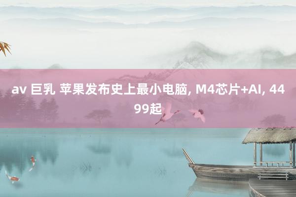 av 巨乳 苹果发布史上最小电脑， M4芯片+AI， 4499起