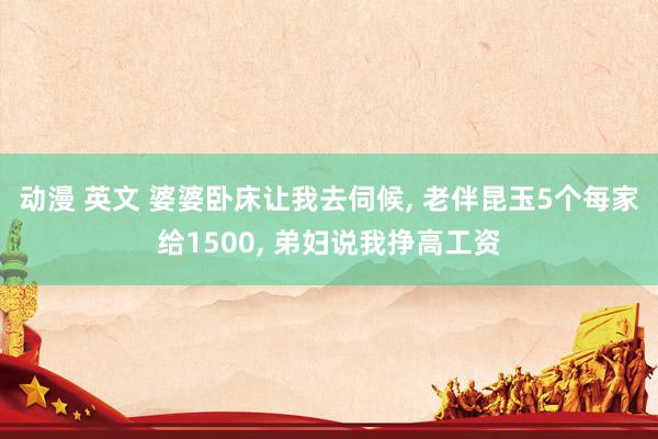 动漫 英文 婆婆卧床让我去伺候， 老伴昆玉5个每家给1500， 弟妇说我挣高工资