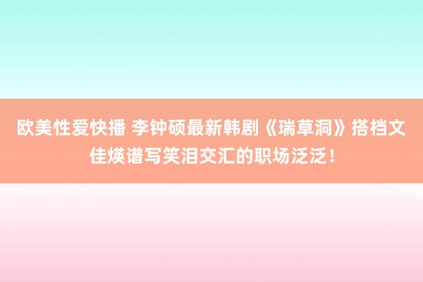 欧美性爱快播 李钟硕最新韩剧《瑞草洞》搭档文佳煐谱写笑泪交汇的职场泛泛！