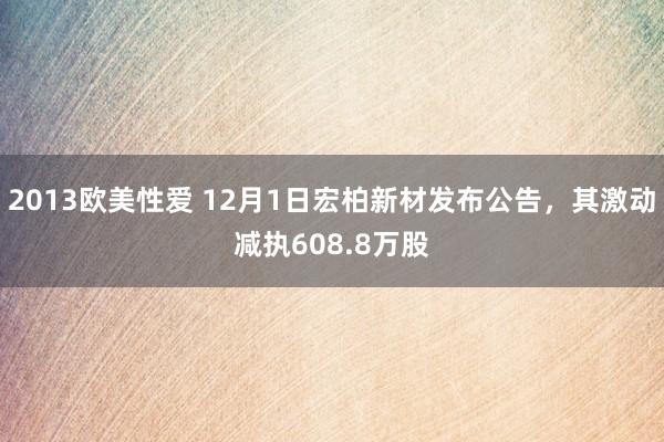 2013欧美性爱 12月1日宏柏新材发布公告，其激动减执608.8万股