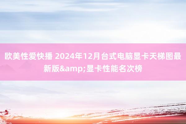 欧美性爱快播 2024年12月台式电脑显卡天梯图最新版&显卡性能名次榜