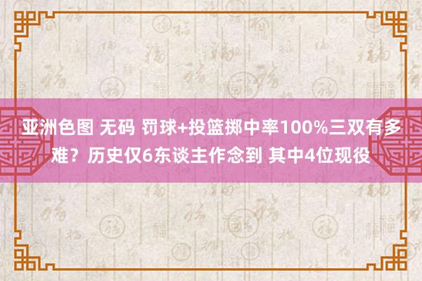 亚洲色图 无码 罚球+投篮掷中率100%三双有多难?历史仅6东谈主作念到 其中4位现役