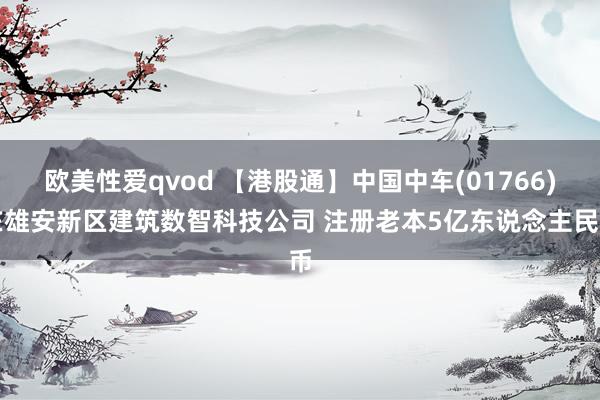 欧美性爱qvod 【港股通】中国中车(01766)在雄安新区建筑数智科技公司 注册老本5亿东说念主民币