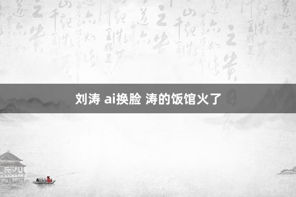 刘涛 ai换脸 涛的饭馆火了