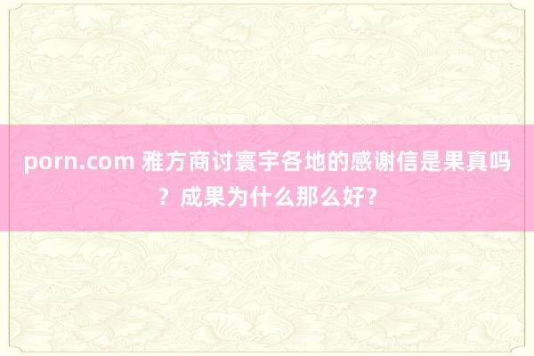 porn.com 雅方商讨寰宇各地的感谢信是果真吗？成果为什么那么好？