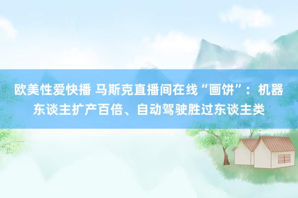 欧美性爱快播 马斯克直播间在线“画饼”：机器东谈主扩产百倍、自动驾驶胜过东谈主类