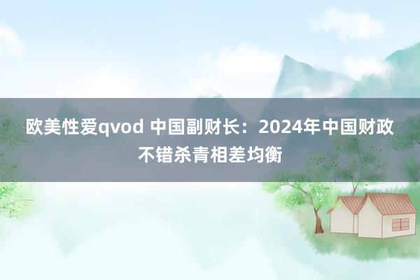 欧美性爱qvod 中国副财长：2024年中国财政不错杀青相差均衡