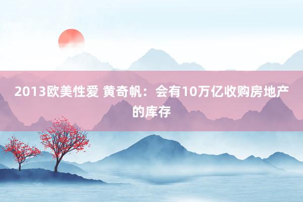 2013欧美性爱 黄奇帆：会有10万亿收购房地产的库存