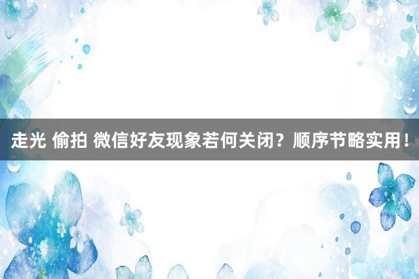 走光 偷拍 微信好友现象若何关闭？顺序节略实用！