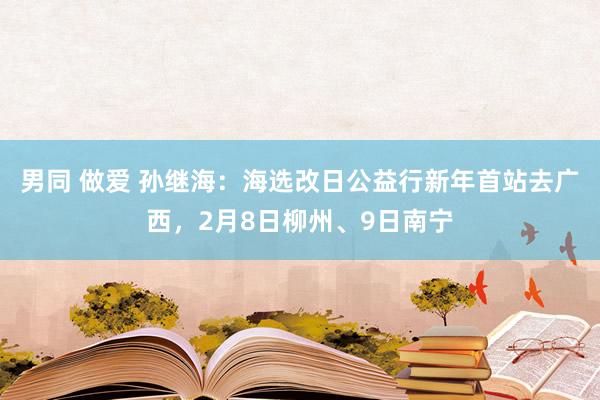 男同 做爱 孙继海：海选改日公益行新年首站去广西，2月8日柳州、9日南宁