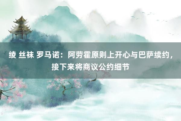 绫 丝袜 罗马诺：阿劳霍原则上开心与巴萨续约，接下来将商议公约细节