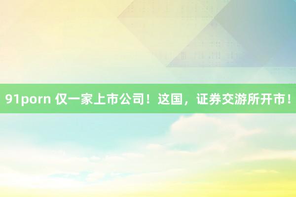 91porn 仅一家上市公司！这国，证券交游所开市！