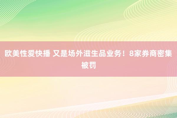 欧美性爱快播 又是场外滋生品业务！8家券商密集被罚