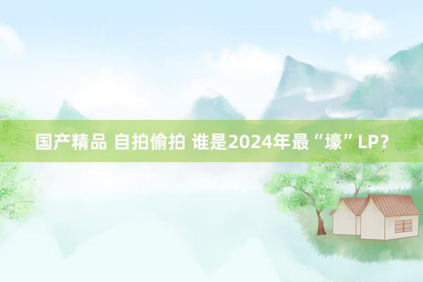 国产精品 自拍偷拍 谁是2024年最“壕”LP？