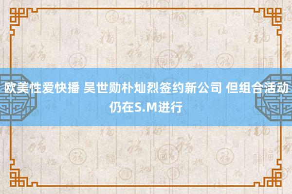 欧美性爱快播 吴世勋朴灿烈签约新公司 但组合活动仍在S.M进行