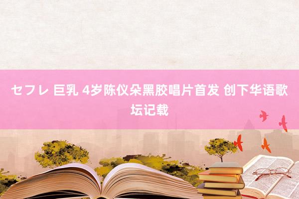 セフレ 巨乳 4岁陈仪朵黑胶唱片首发 创下华语歌坛记载