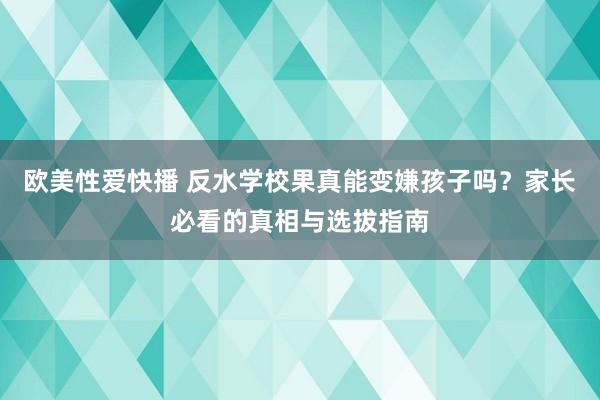 欧美性爱快播 反水学校果真能变嫌孩子吗？家长必看的真相与选拔指南