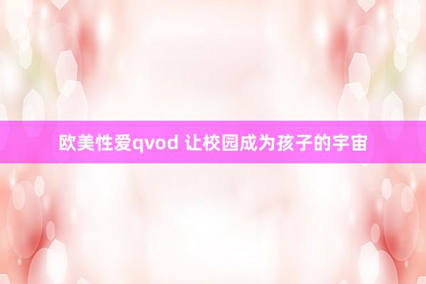 欧美性爱qvod 让校园成为孩子的宇宙