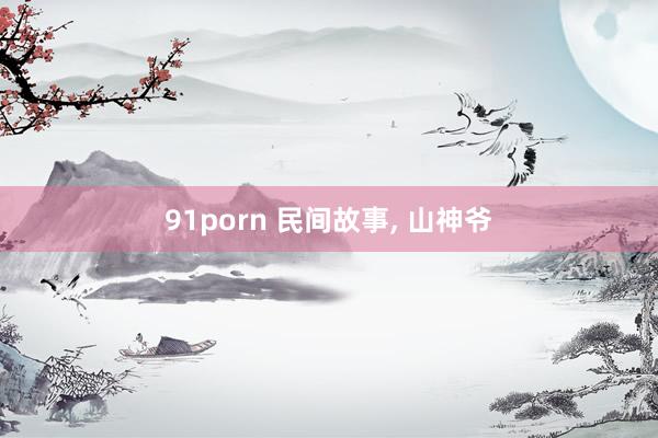 91porn 民间故事， 山神爷