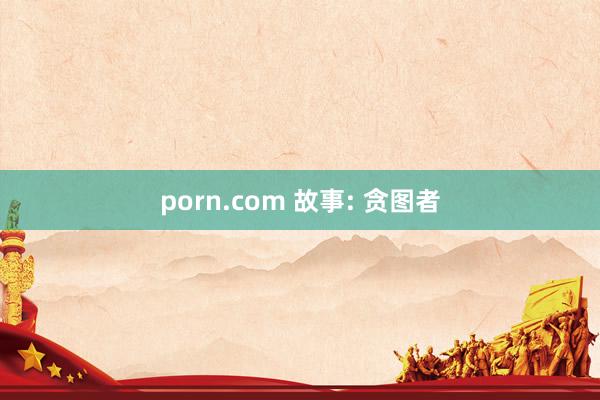 porn.com 故事: 贪图者