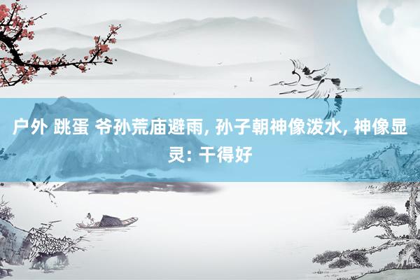 户外 跳蛋 爷孙荒庙避雨， 孙子朝神像泼水， 神像显灵: 干得好