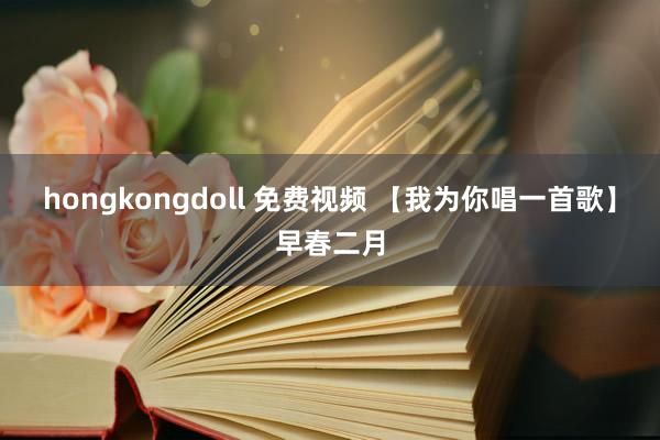 hongkongdoll 免费视频 【我为你唱一首歌】早春二月