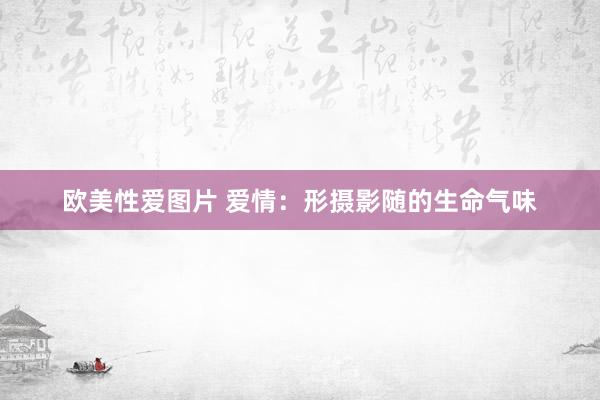 欧美性爱图片 爱情：形摄影随的生命气味