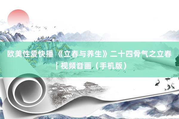 欧美性爱快播 《立春与养生》二十四骨气之立春｜视频音画（手机版）