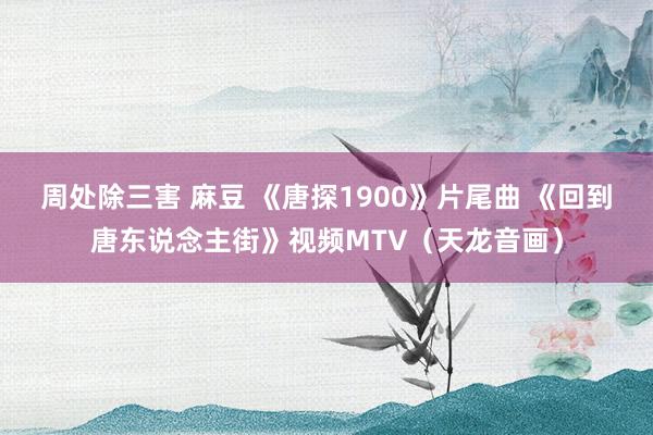 周处除三害 麻豆 《唐探1900》片尾曲 《回到唐东说念主街》视频MTV（天龙音画）