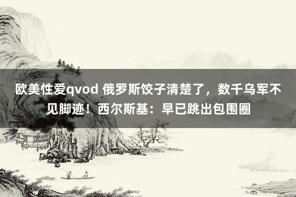 欧美性爱qvod 俄罗斯饺子清楚了，数千乌军不见脚迹！西尔斯基：早已跳出包围圈