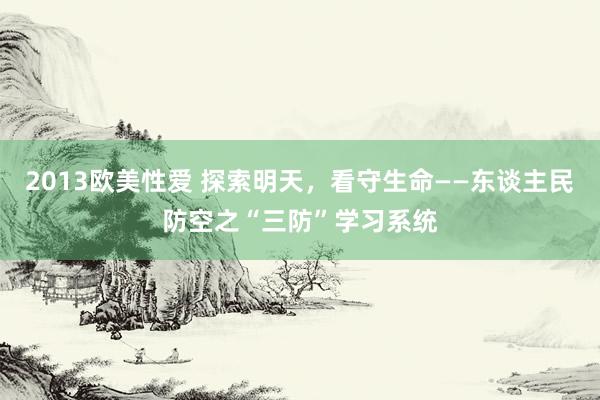 2013欧美性爱 探索明天，看守生命——东谈主民防空之“三防”学习系统
