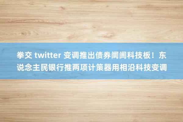 拳交 twitter 变调推出债券阛阓科技板！东说念主民银行推两项计策器用相沿科技变调