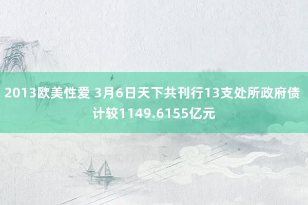 2013欧美性爱 3月6日天下共刊行13支处所政府债 计较1149.6155亿元