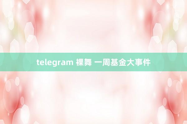 telegram 裸舞 一周基金大事件