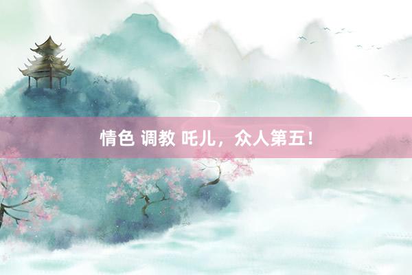 情色 调教 吒儿，众人第五！