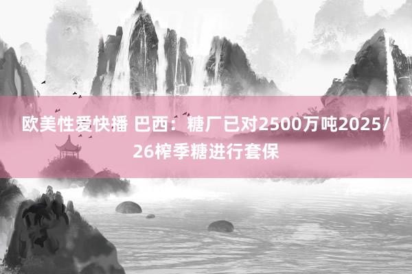 欧美性爱快播 巴西：糖厂已对2500万吨2025/26榨季糖进行套保