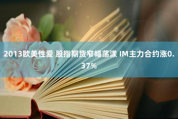 2013欧美性爱 股指期货窄幅荡漾 IM主力合约涨0.37%