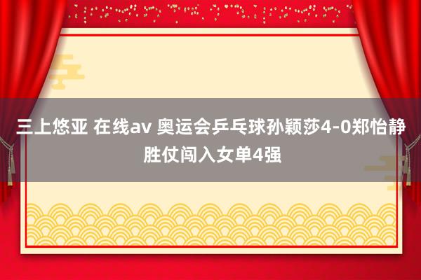 三上悠亚 在线av 奥运会乒乓球孙颖莎4-0郑怡静 胜仗闯入女单4强