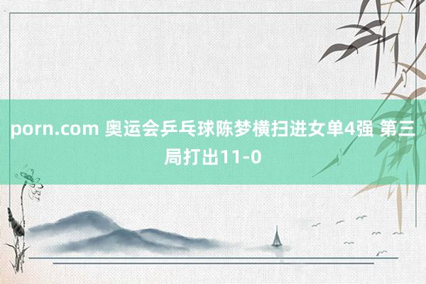 porn.com 奥运会乒乓球陈梦横扫进女单4强 第三局打出11-0